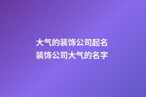 大气的装饰公司起名 装饰公司大气的名字-第1张-公司起名-玄机派